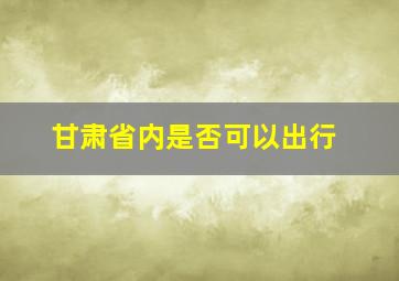 甘肃省内是否可以出行