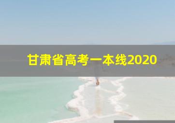 甘肃省高考一本线2020