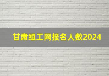 甘肃组工网报名人数2024