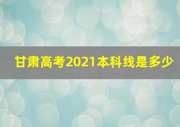 甘肃高考2021本科线是多少