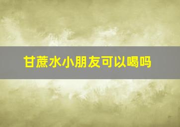 甘蔗水小朋友可以喝吗