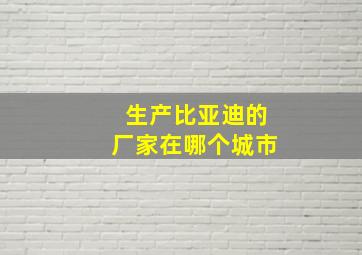 生产比亚迪的厂家在哪个城市