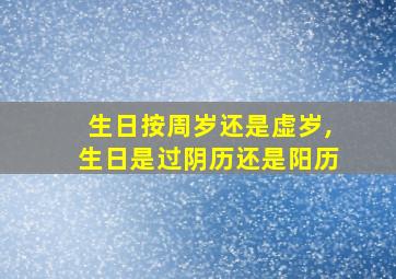 生日按周岁还是虚岁,生日是过阴历还是阳历