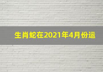 生肖蛇在2021年4月份运