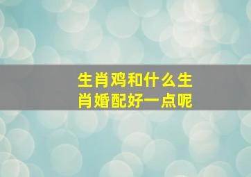 生肖鸡和什么生肖婚配好一点呢