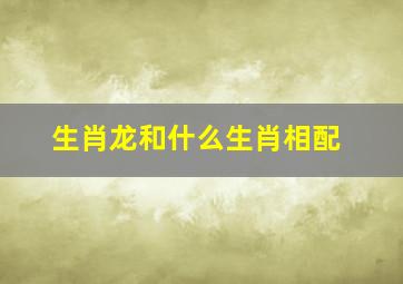 生肖龙和什么生肖相配