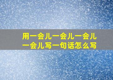 用一会儿一会儿一会儿一会儿写一句话怎么写