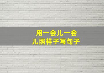 用一会儿一会儿照样子写句子