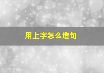 用上字怎么造句