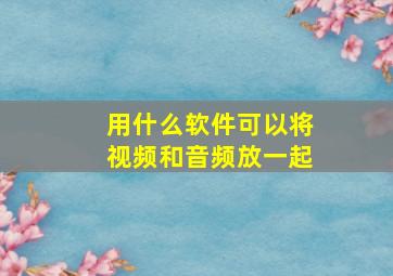 用什么软件可以将视频和音频放一起