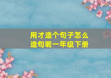 用才造个句子怎么造句呢一年级下册