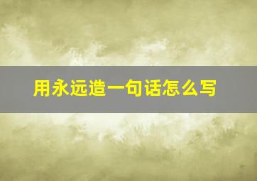 用永远造一句话怎么写