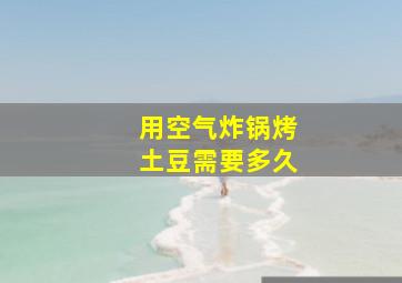 用空气炸锅烤土豆需要多久