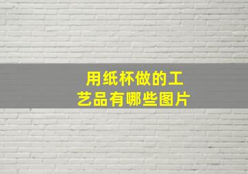 用纸杯做的工艺品有哪些图片