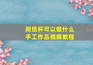 用纸杯可以做什么手工作品视频教程