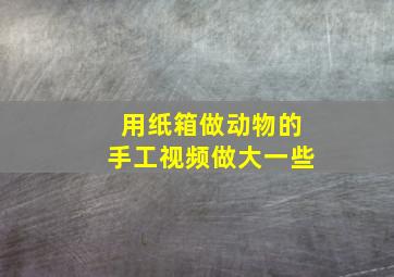 用纸箱做动物的手工视频做大一些