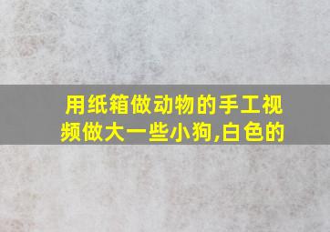 用纸箱做动物的手工视频做大一些小狗,白色的