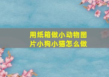 用纸箱做小动物图片小狗小猫怎么做