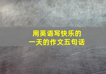 用英语写快乐的一天的作文五句话