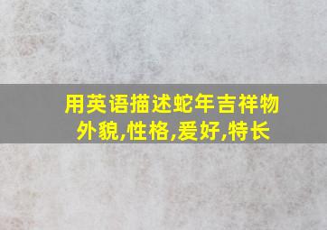 用英语描述蛇年吉祥物外貌,性格,爰好,特长