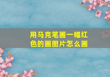 用马克笔画一幅红色的画图片怎么画