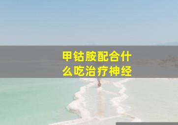 甲钴胺配合什么吃治疗神经