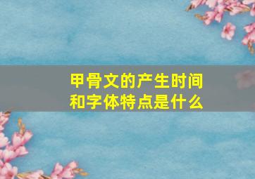 甲骨文的产生时间和字体特点是什么