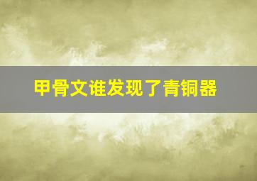 甲骨文谁发现了青铜器