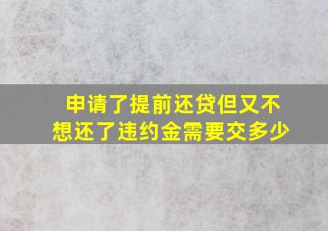 申请了提前还贷但又不想还了违约金需要交多少