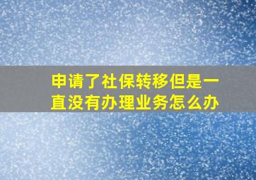 申请了社保转移但是一直没有办理业务怎么办