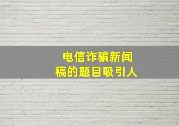 电信诈骗新闻稿的题目吸引人