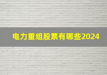 电力重组股票有哪些2024