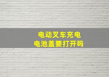 电动叉车充电电池盖要打开吗