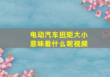 电动汽车扭矩大小意味着什么呢视频