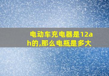 电动车充电器是12ah的,那么电瓶是多大