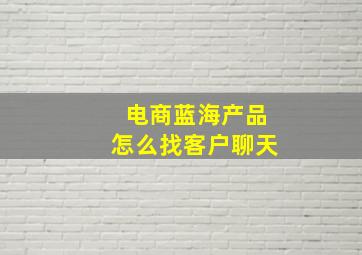 电商蓝海产品怎么找客户聊天