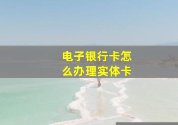 电子银行卡怎么办理实体卡