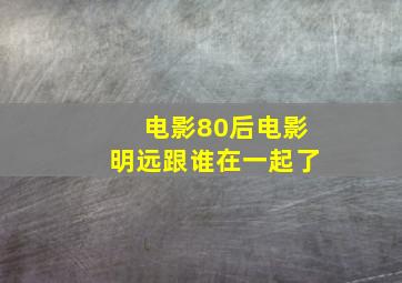 电影80后电影明远跟谁在一起了