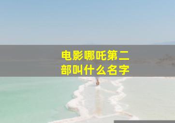 电影哪吒第二部叫什么名字