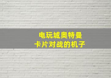 电玩城奥特曼卡片对战的机子