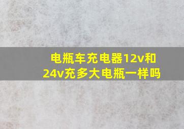 电瓶车充电器12v和24v充多大电瓶一样吗