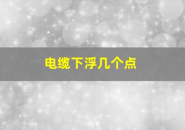 电缆下浮几个点