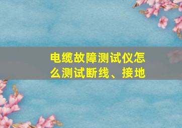 电缆故障测试仪怎么测试断线、接地