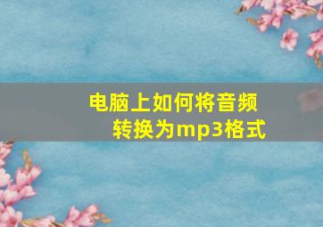 电脑上如何将音频转换为mp3格式