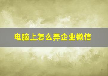 电脑上怎么弄企业微信