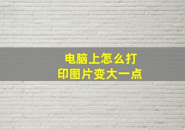 电脑上怎么打印图片变大一点