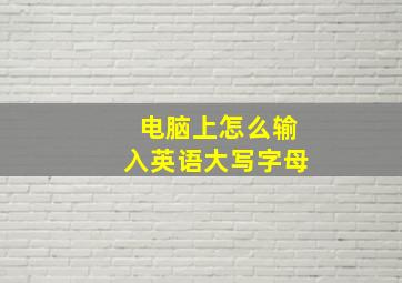 电脑上怎么输入英语大写字母