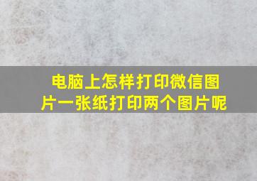 电脑上怎样打印微信图片一张纸打印两个图片呢