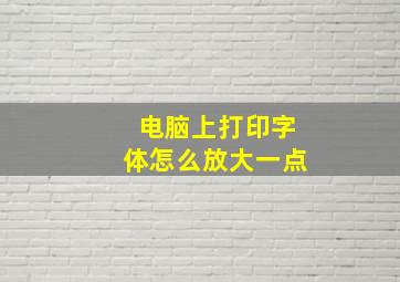 电脑上打印字体怎么放大一点