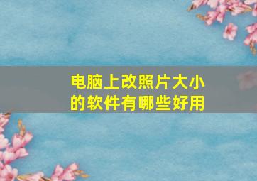 电脑上改照片大小的软件有哪些好用